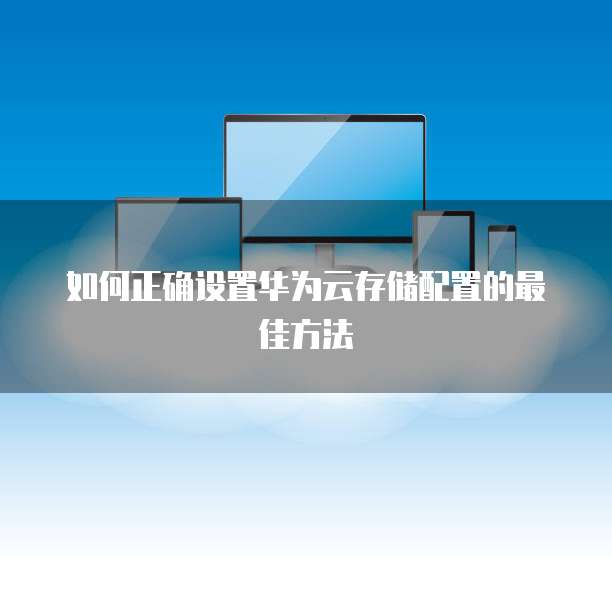 如何正确设置华为云存储配置的最佳方法