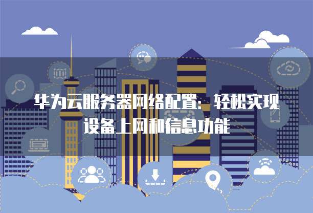 华为云服务器网络配置:轻松实现设备上网和信息功能