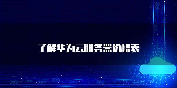 了解华为云服务器价格表