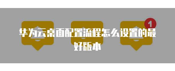 华为云桌面配置流程怎么设置的最好版本