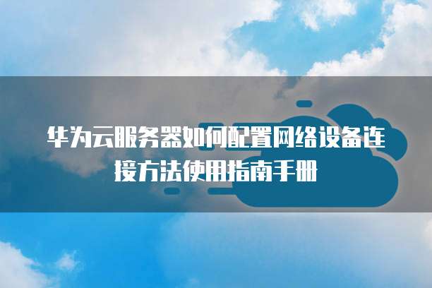 华为云服务器如何配置网络设备连接方法使用指南手册