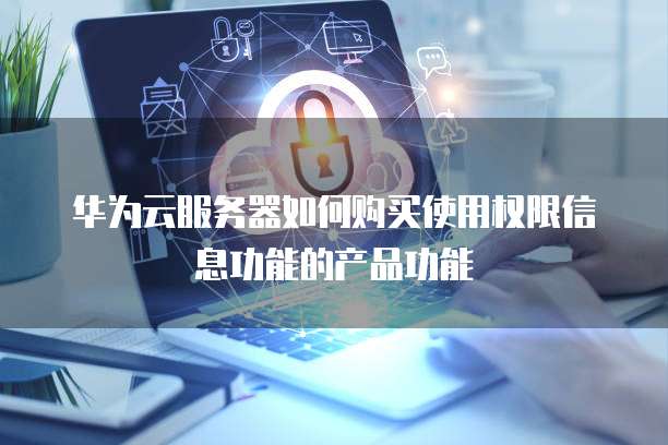 华为云服务器如何购买使用权限信息功能的产品功能