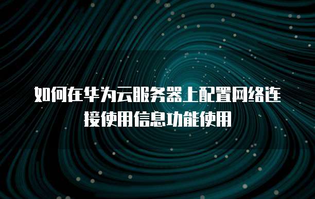 如何在华为云服务器上配置网络连接使用信息功能使用
