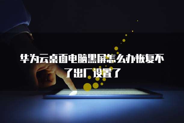华为云桌面电脑黑屏怎么办恢复不了出厂设置了