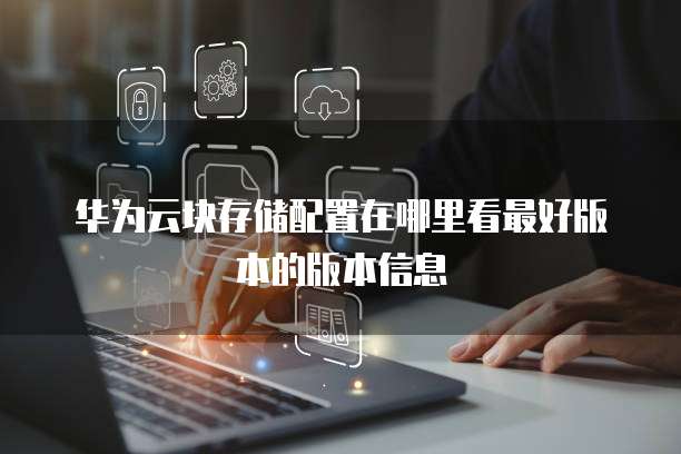 华为云块存储配置在哪里看最好版本的版本信息