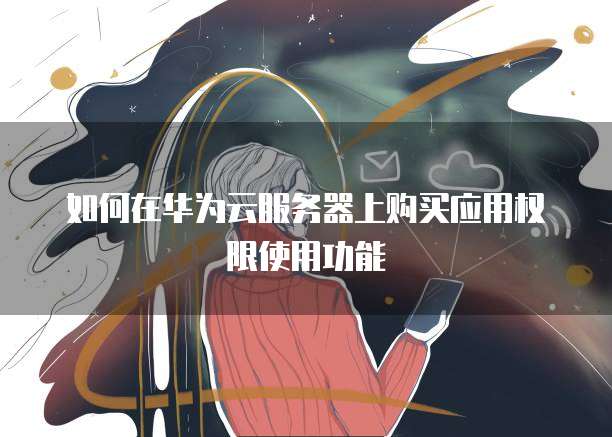 如何在华为云服务器上购买应用权限使用功能