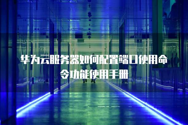华为云服务器如何配置端口使用命令功能使用手册