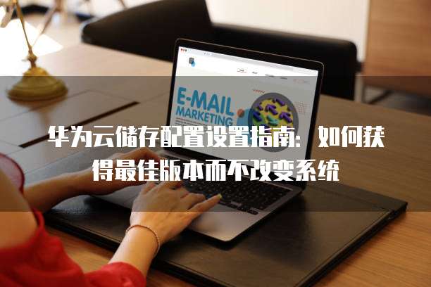 华为云储存配置设置指南：如何获得最佳版本而不改变系统