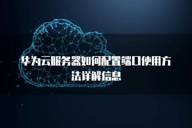 华为云服务器如何配置端口使用方法详解信息