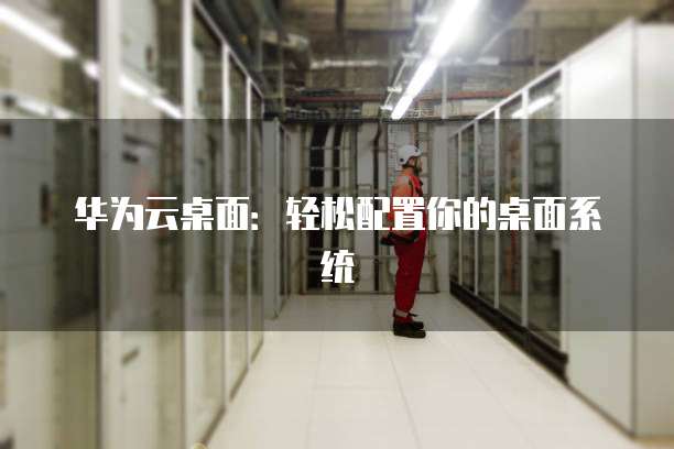 华为云桌面:轻松配置你的桌面系统