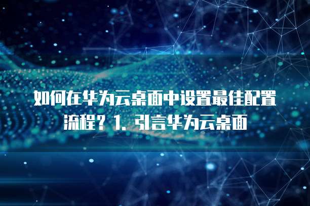 华为云桌面配置流程怎么设置最好