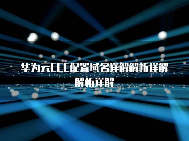 华为云CCE配置域名详解解析详解解析详解