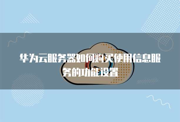 华为云服务器如何购买使用信息服务的功能设置