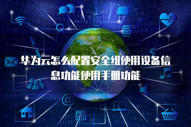 华为云怎么配置安全组使用设备信息功能使用手册功能