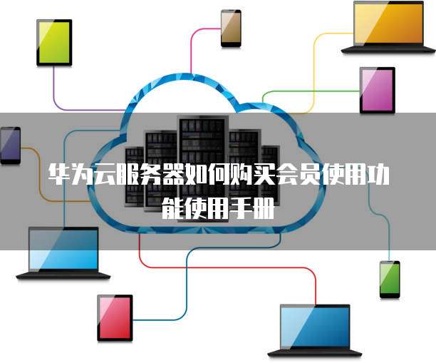 华为云服务器如何购买会员使用功能使用手册