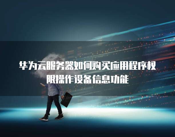 华为云服务器如何购买应用程序权限操作设备信息功能