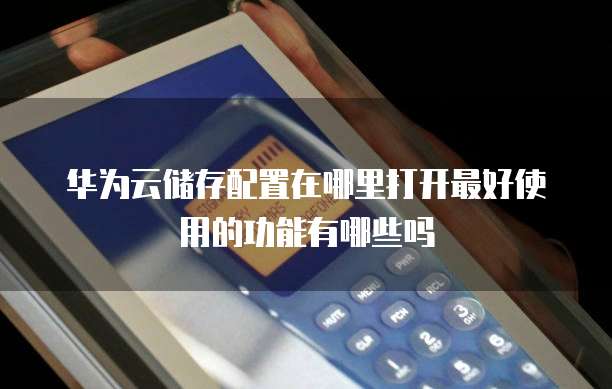 华为云储存配置在哪里打开最好使用的功能有哪些吗