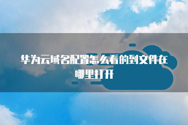 华为云域名配置怎么看的到文件在哪里打开