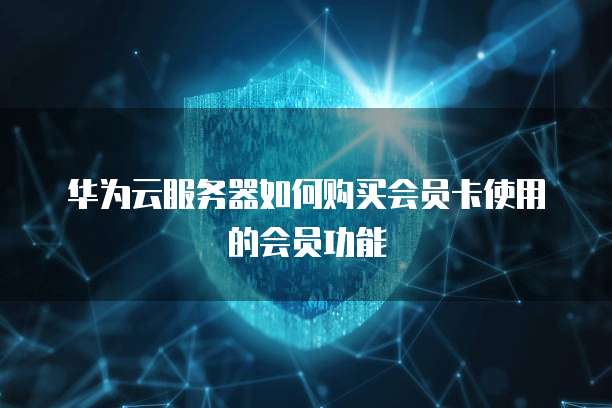 华为云服务器如何购买会员卡使用的会员功能