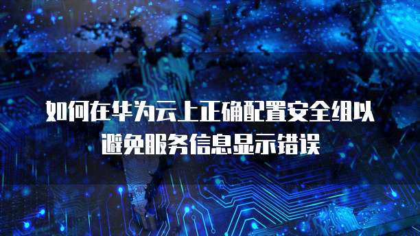 如何在华为云上正确配置安全组以避免服务信息显示错误