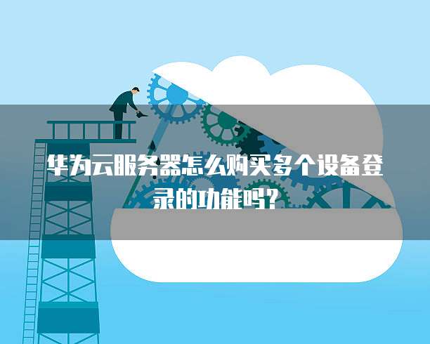 华为云服务器怎么购买多个设备登录的功能吗?