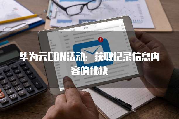 华为云CDN活动:获取记录信息内容的秘诀