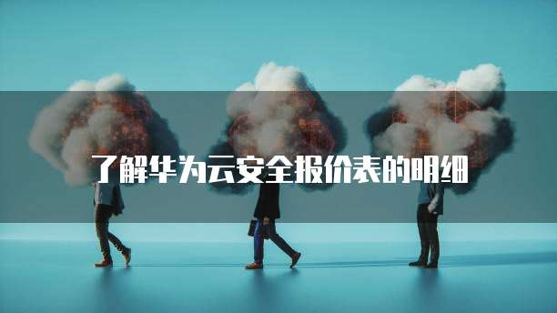 了解华为云安全报价表的明细