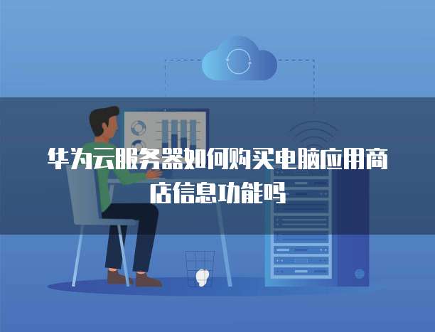 华为云服务器如何购买电脑应用商店信息功能吗