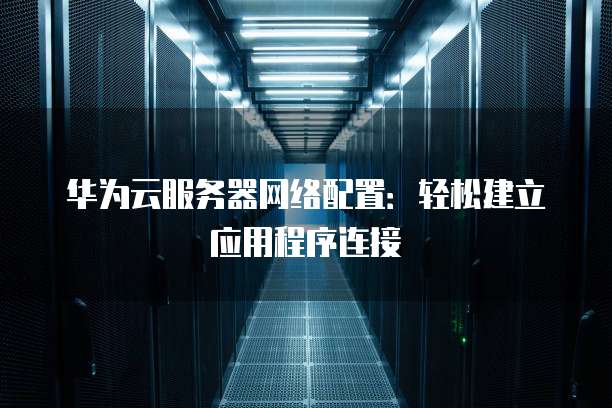 华为云服务器网络配置:轻松建立应用程序连接