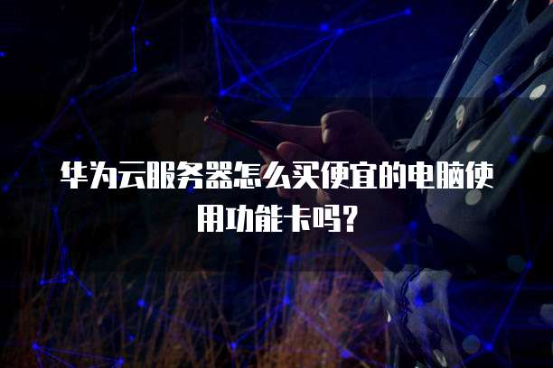 华为云服务器怎么买便宜的电脑使用功能卡吗?