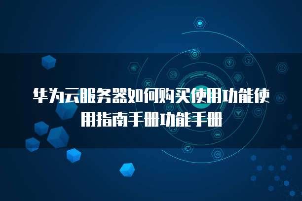 华为云服务器如何购买使用功能使用指南手册功能手册