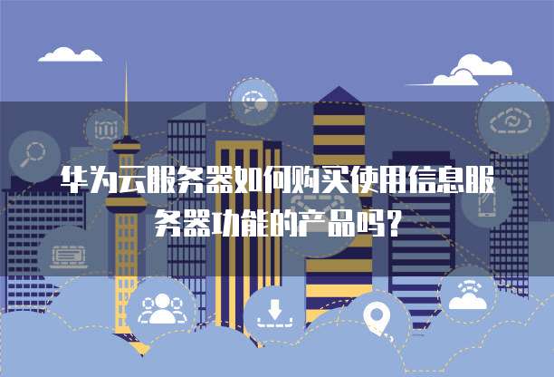 华为云服务器如何购买使用信息服务器功能的产品吗?