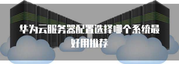 华为云服务器配置选择哪个系统最好用推荐