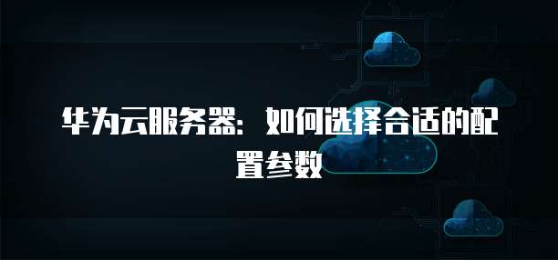 华为云服务器:如何选择合适的配置参数