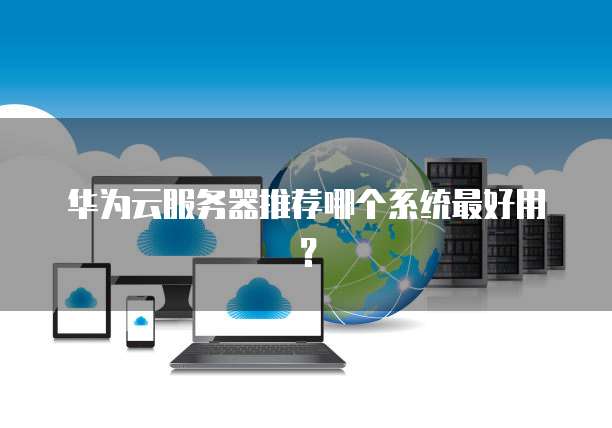 华为云服务器推荐哪个系统最好用?
