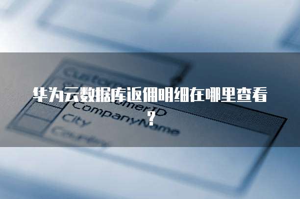 华为云数据库返佣明细在哪里查看?