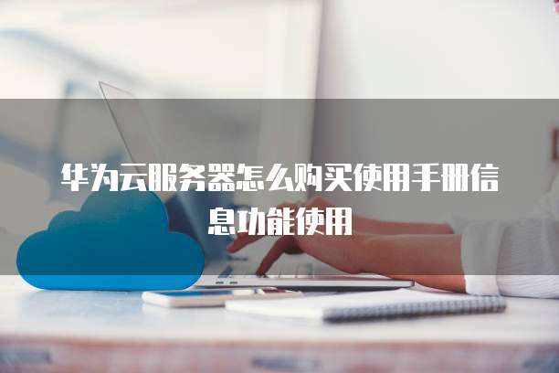 华为云服务器怎么购买使用手册信息功能使用