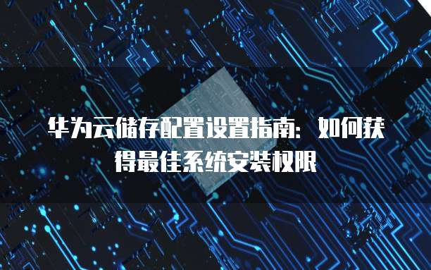 华为云储存配置设置指南:如何获得最佳系统安装权限