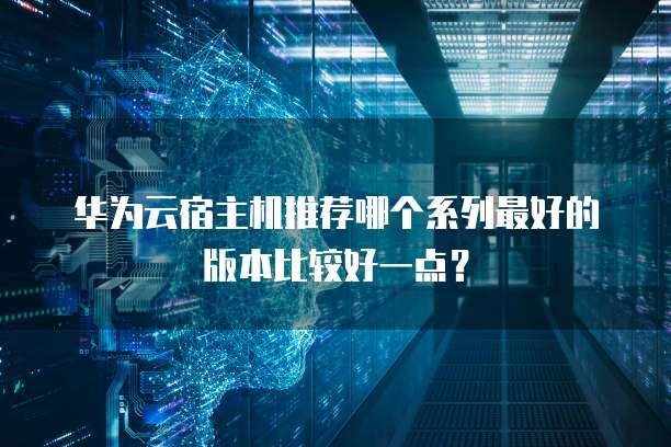 华为云宿主机推荐哪个系列最好的版本比较好一点?