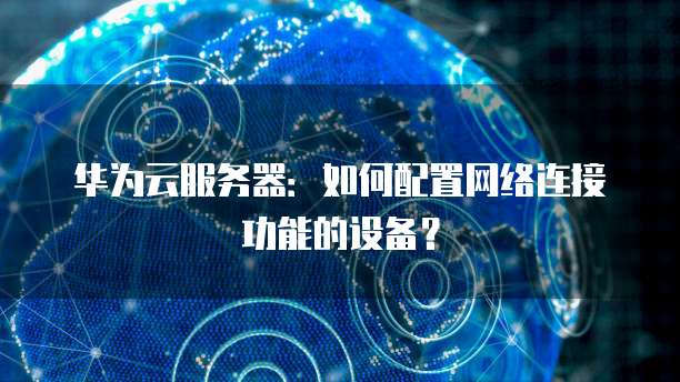 华为云服务器:如何配置网络连接功能的设备?