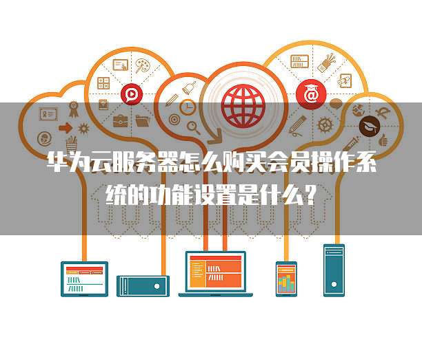 华为云服务器怎么购买会员操作系统的功能设置是什么?