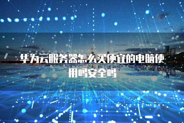 华为云服务器怎么买便宜的电脑使用吗安全吗