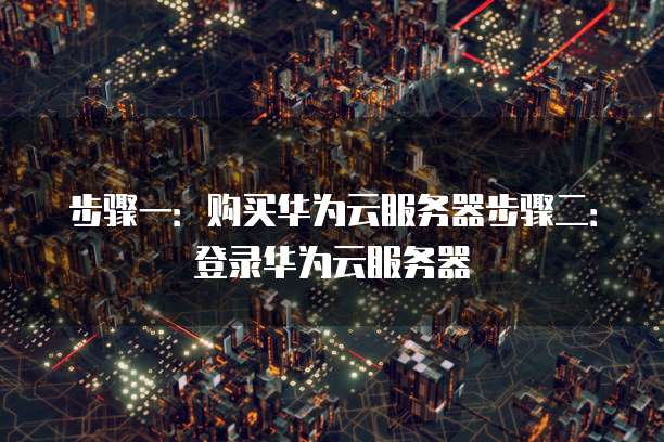 步骤一:购买华为云服务器步骤二:登录华为云服务器�