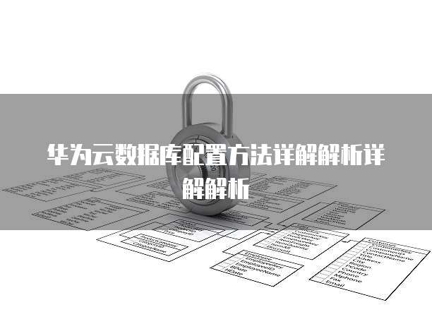 华为云数据库配置方法详解解析详解解析