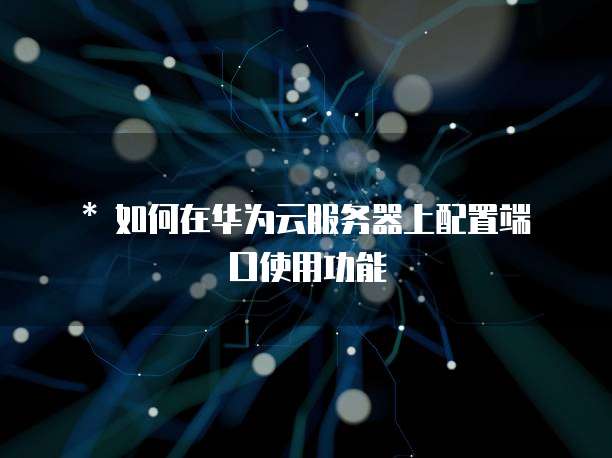 * 如何在华为云服务器上配置端口使用功能