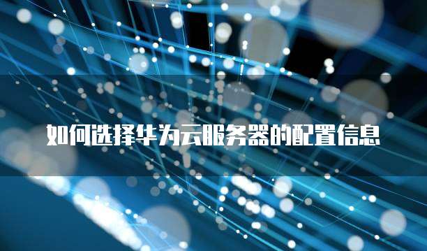 如何选择华为云服务器的配置信息