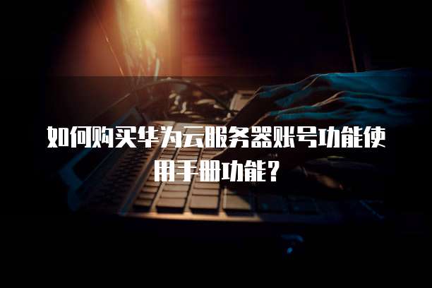 如何购买华为云服务器账号功能使用手册功能?