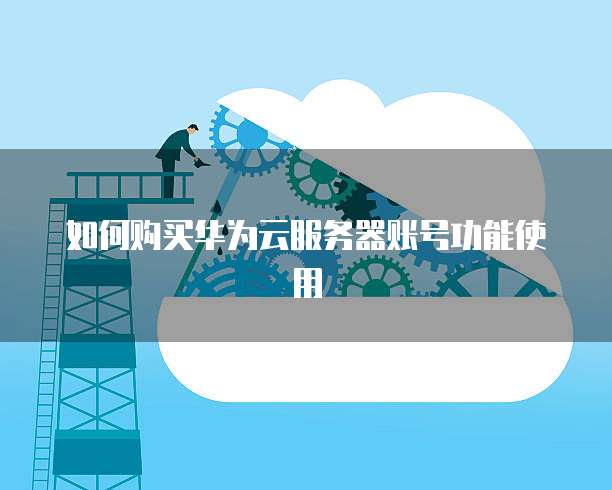 如何购买华为云服务器账号功能使用