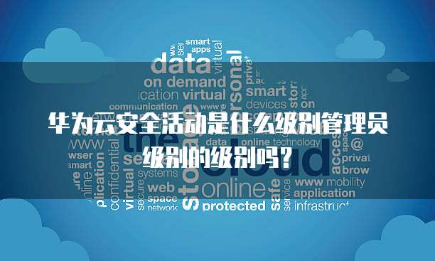 华为云安全活动是什么级别管理员级别的级别吗?