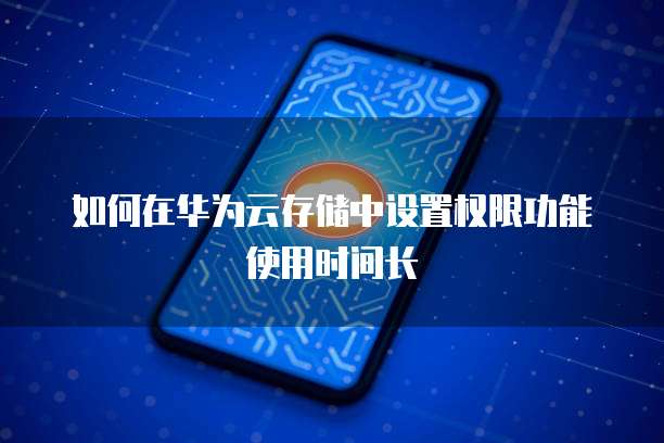 如何在华为云存储中设置权限功能使用时间长